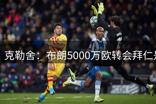 克勒舍：布朗5000万欧转会拜仁是对球员和法兰克福的认可