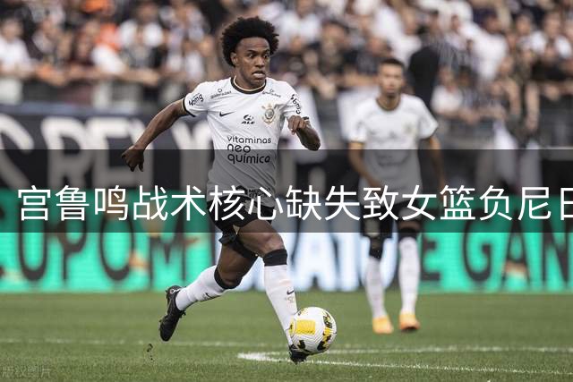 宫鲁鸣战术核心缺失致女篮负尼日利亚 张子宇王思雨成胜负关键