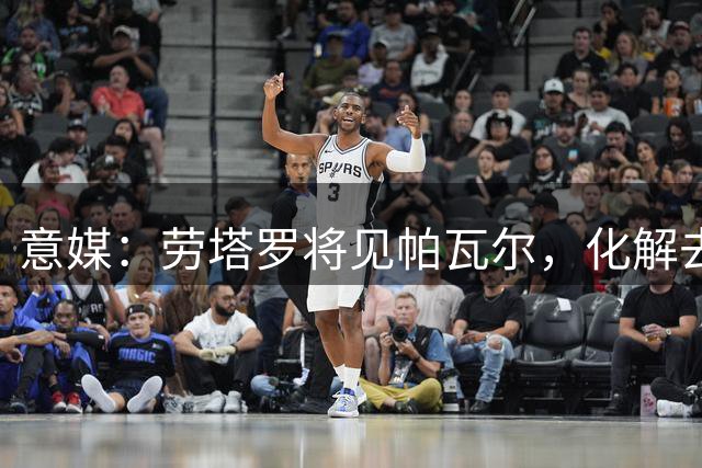 意媒：劳塔罗将见帕瓦尔，化解去年夏天世俱杯后的风波