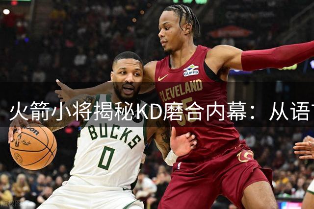 火箭小将揭秘KD磨合内幕：从语言冲突到战术默契的蜕变之路
