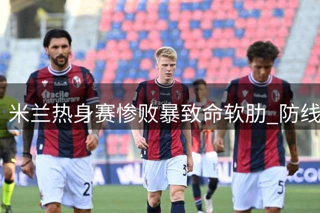 米兰热身赛惨败暴致命软肋 防线重组刻不容缓