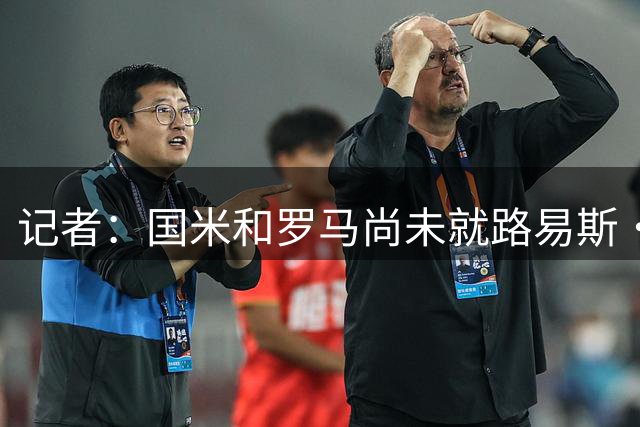 记者：国米和罗马尚未就路易斯·恩里克达协议，球员被英超关注