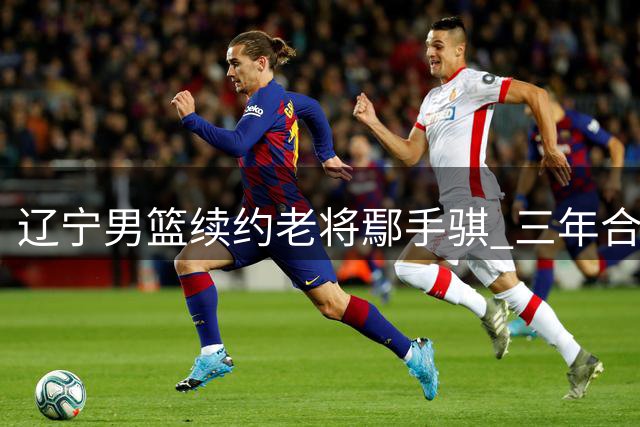 辽宁男篮续约老将鄢手骐 三年合同见证成长