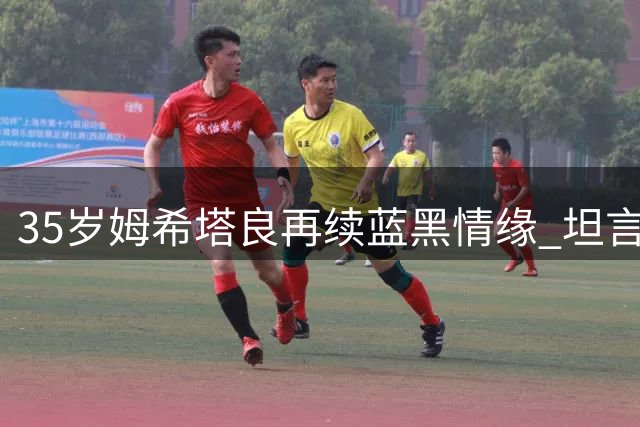 35岁姆希塔良再续蓝黑情缘 坦言欧冠梦想仍在燃烧