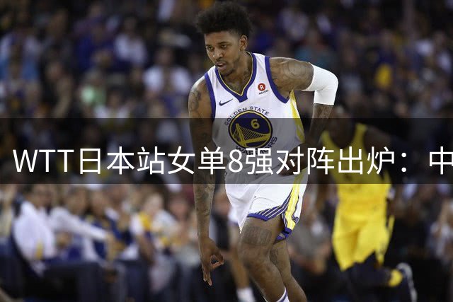 WTT日本站女单8强对阵出炉：中日韩三强争霸 国乒三将冲击半决赛
